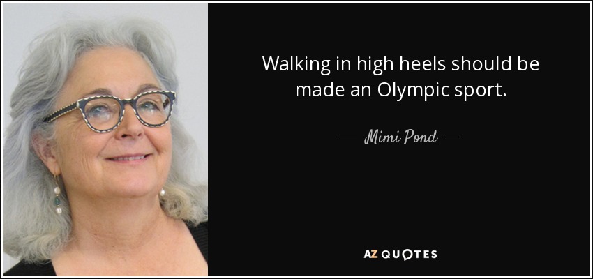 Walking in high heels should be made an Olympic sport. - Mimi Pond