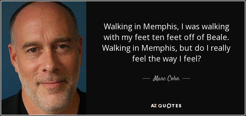 Walking in Memphis, I was walking with my feet ten feet off of Beale. Walking in Memphis, but do I really feel the way I feel? - Marc Cohn