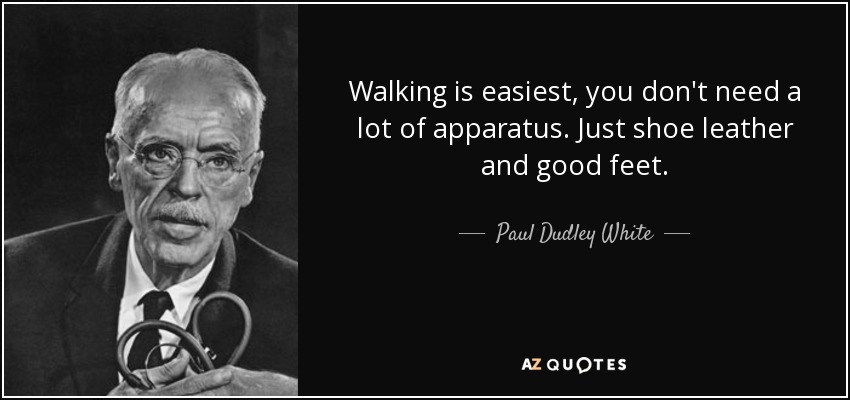 Walking is easiest, you don't need a lot of apparatus. Just shoe leather and good feet. - Paul Dudley White