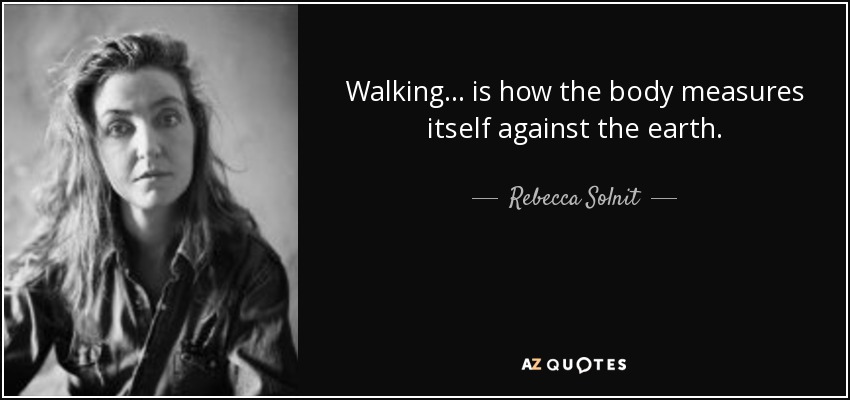 Walking . . . is how the body measures itself against the earth. - Rebecca Solnit