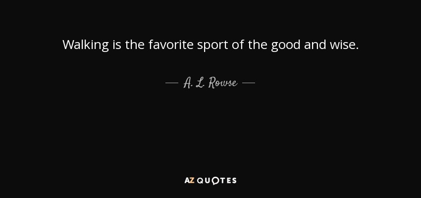 Walking is the favorite sport of the good and wise. - A. L. Rowse