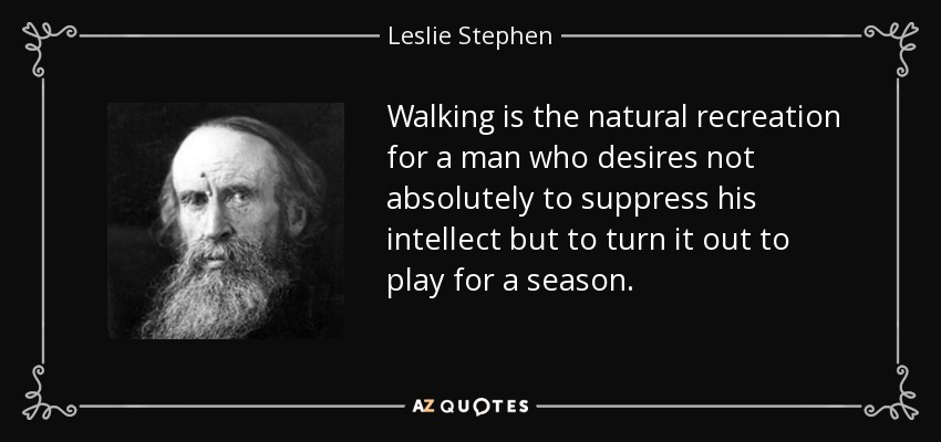 Walking is the natural recreation for a man who desires not absolutely to suppress his intellect but to turn it out to play for a season. - Leslie Stephen