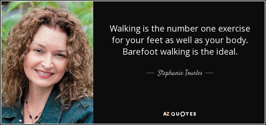 Walking is the number one exercise for your feet as well as your body. Barefoot walking is the ideal. - Stephanie Tourles