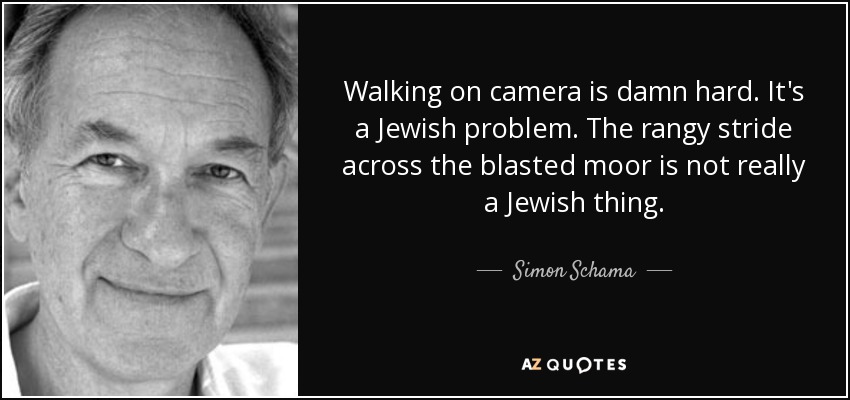 Walking on camera is damn hard. It's a Jewish problem. The rangy stride across the blasted moor is not really a Jewish thing. - Simon Schama