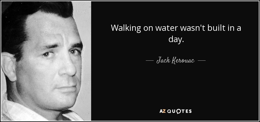 Walking on water wasn't built in a day. - Jack Kerouac