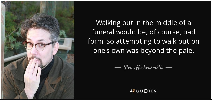 Walking out in the middle of a funeral would be, of course, bad form. So attempting to walk out on one's own was beyond the pale. - Steve Hockensmith