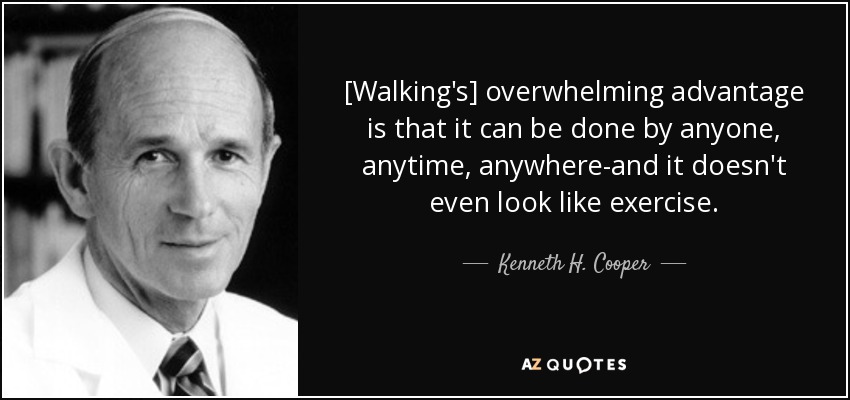 [Walking's] overwhelming advantage is that it can be done by anyone, anytime, anywhere-and it doesn't even look like exercise. - Kenneth H. Cooper