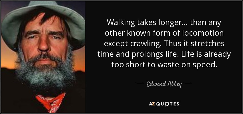 Walking takes longer... than any other known form of locomotion except crawling. Thus it stretches time and prolongs life. Life is already too short to waste on speed. - Edward Abbey