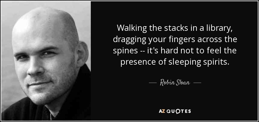 Walking the stacks in a library, dragging your fingers across the spines -- it's hard not to feel the presence of sleeping spirits. - Robin Sloan