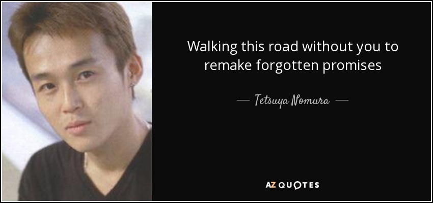 Walking this road without you to remake forgotten promises - Tetsuya Nomura