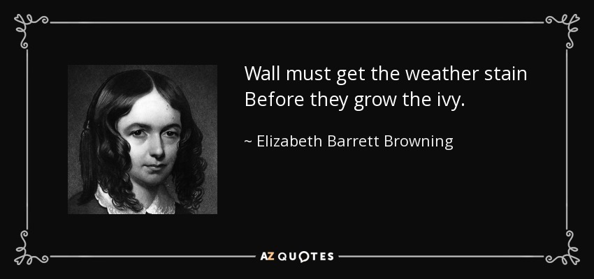Wall must get the weather stain Before they grow the ivy. - Elizabeth Barrett Browning
