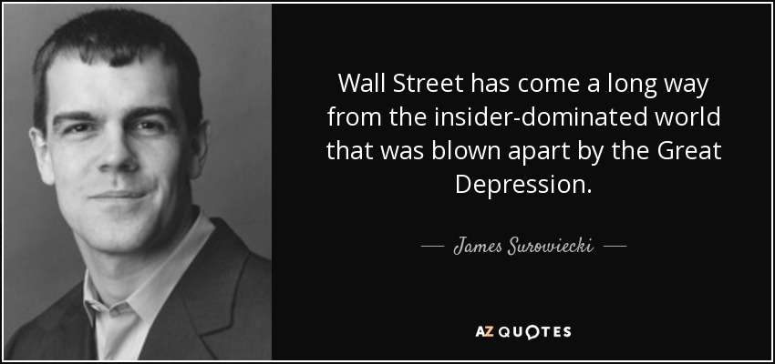 Wall Street has come a long way from the insider-dominated world that was blown apart by the Great Depression. - James Surowiecki