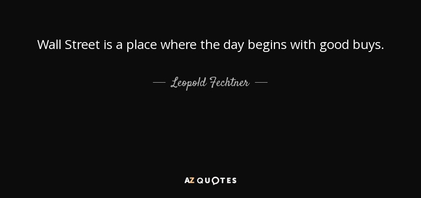 Wall Street is a place where the day begins with good buys. - Leopold Fechtner