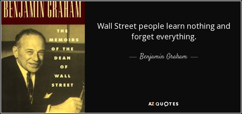 Wall Street people learn nothing and forget everything. - Benjamin Graham