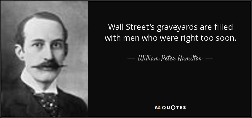 Wall Street's graveyards are filled with men who were right too soon. - William Peter Hamilton