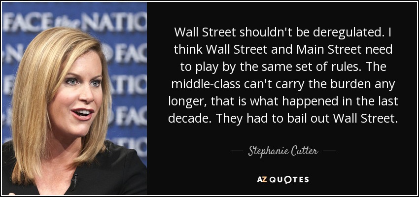 Wall Street shouldn't be deregulated. I think Wall Street and Main Street need to play by the same set of rules. The middle-class can't carry the burden any longer, that is what happened in the last decade. They had to bail out Wall Street. - Stephanie Cutter