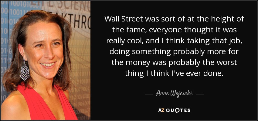 Wall Street was sort of at the height of the fame, everyone thought it was really cool, and I think taking that job, doing something probably more for the money was probably the worst thing I think I've ever done. - Anne Wojcicki