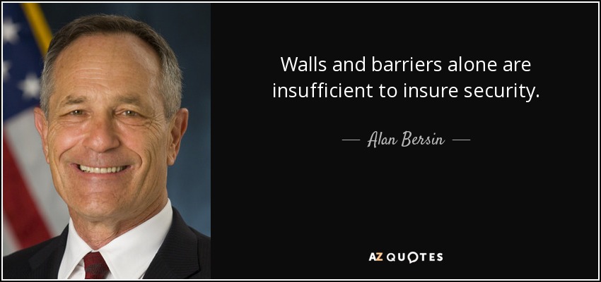 Walls and barriers alone are insufficient to insure security. - Alan Bersin