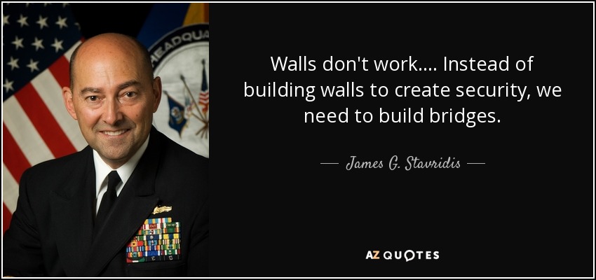 Walls don't work. ... Instead of building walls to create security, we need to build bridges. - James G. Stavridis