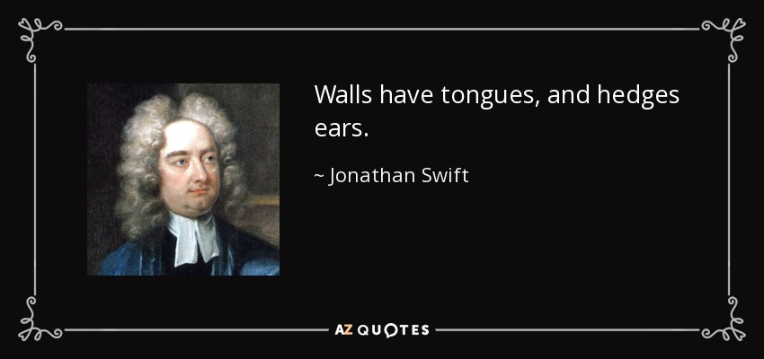 Walls have tongues, and hedges ears. - Jonathan Swift