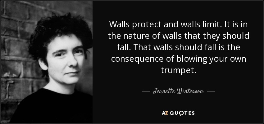 Walls protect and walls limit. It is in the nature of walls that they should fall. That walls should fall is the consequence of blowing your own trumpet. - Jeanette Winterson