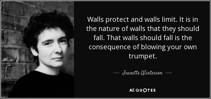 Walls protect and walls limit. It is in the nature of walls that they should fall. That walls should fall is the consequence of blowing your own trumpet. - Jeanette Winterson