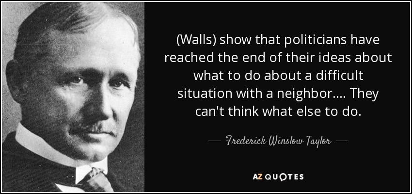 (Walls) show that politicians have reached the end of their ideas about what to do about a difficult situation with a neighbor. ... They can't think what else to do. - Frederick Winslow Taylor