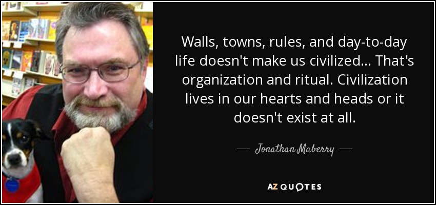 Walls, towns, rules, and day-to-day life doesn't make us civilized ... That's organization and ritual. Civilization lives in our hearts and heads or it doesn't exist at all. - Jonathan Maberry