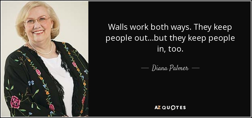 Walls work both ways. They keep people out...but they keep people in, too. - Diana Palmer