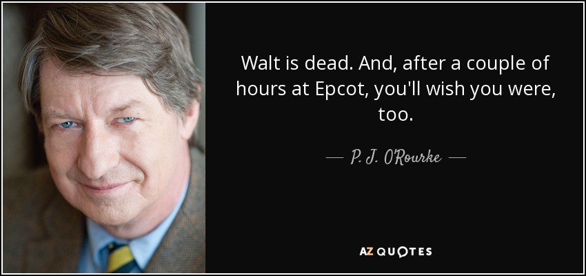 Walt is dead. And, after a couple of hours at Epcot, you'll wish you were, too. - P. J. O'Rourke