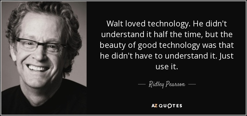Walt loved technology. He didn't understand it half the time, but the beauty of good technology was that he didn't have to understand it. Just use it. - Ridley Pearson