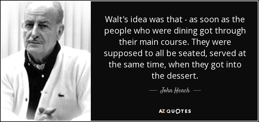 Walt's idea was that - as soon as the people who were dining got through their main course. They were supposed to all be seated, served at the same time, when they got into the dessert. - John Hench