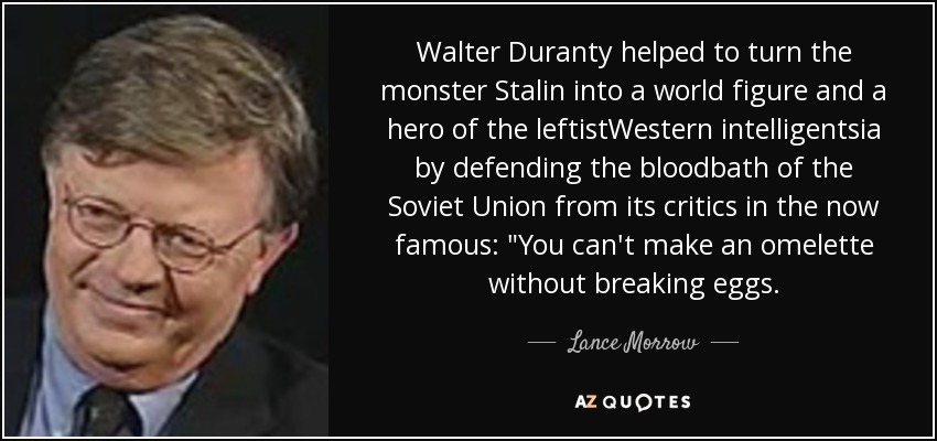 Walter Duranty helped to turn the monster Stalin into a world figure and a hero of the leftistWestern intelligentsia by defending the bloodbath of the Soviet Union from its critics in the now famous: 