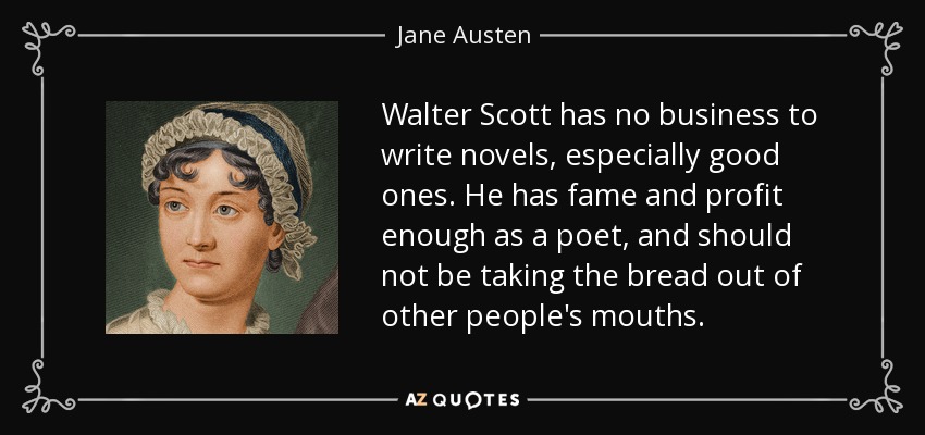 Walter Scott has no business to write novels, especially good ones. He has fame and profit enough as a poet, and should not be taking the bread out of other people's mouths. - Jane Austen
