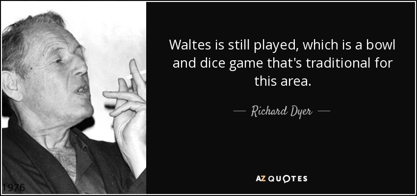 Waltes is still played, which is a bowl and dice game that's traditional for this area. - Richard Dyer