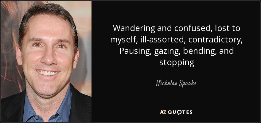 Wandering and confused, lost to myself, ill-assorted, contradictory, Pausing, gazing, bending, and stopping - Nicholas Sparks