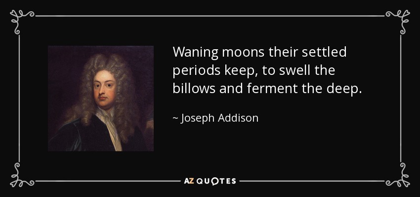Waning moons their settled periods keep, to swell the billows and ferment the deep. - Joseph Addison