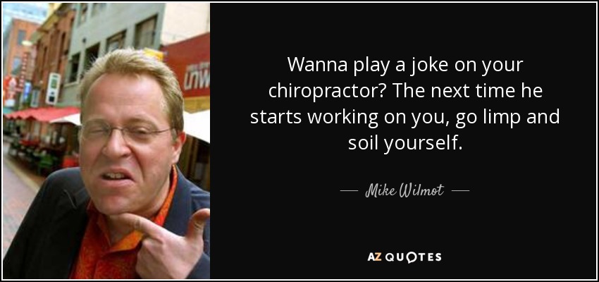 Wanna play a joke on your chiropractor? The next time he starts working on you, go limp and soil yourself. - Mike Wilmot