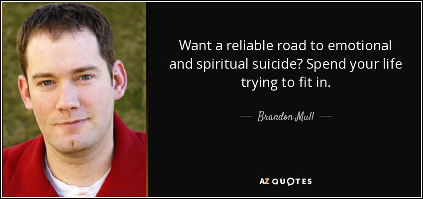 Want a reliable road to emotional and spiritual suicide? Spend your life trying to fit in. - Brandon Mull