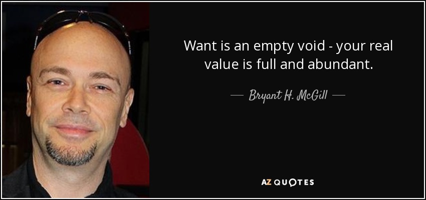 Want is an empty void - your real value is full and abundant. - Bryant H. McGill