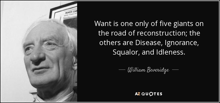 Want is one only of five giants on the road of reconstruction; the others are Disease, Ignorance, Squalor, and Idleness. - William Beveridge