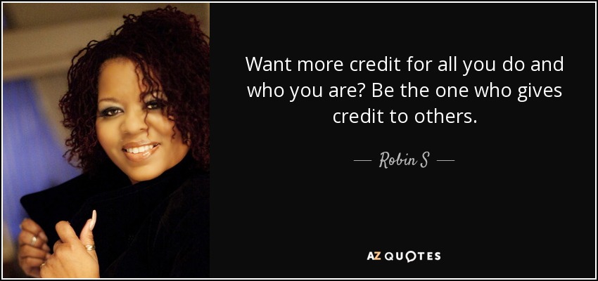 Want more credit for all you do and who you are? Be the one who gives credit to others. - Robin S