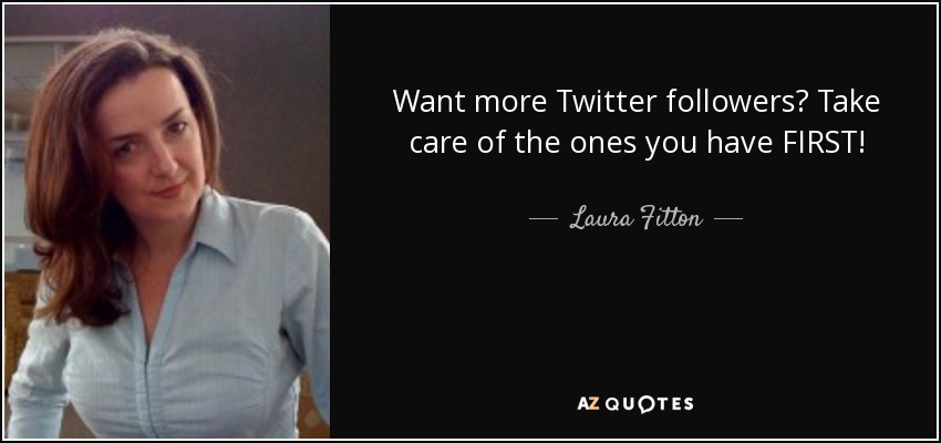 Want more Twitter followers? Take care of the ones you have FIRST! - Laura Fitton