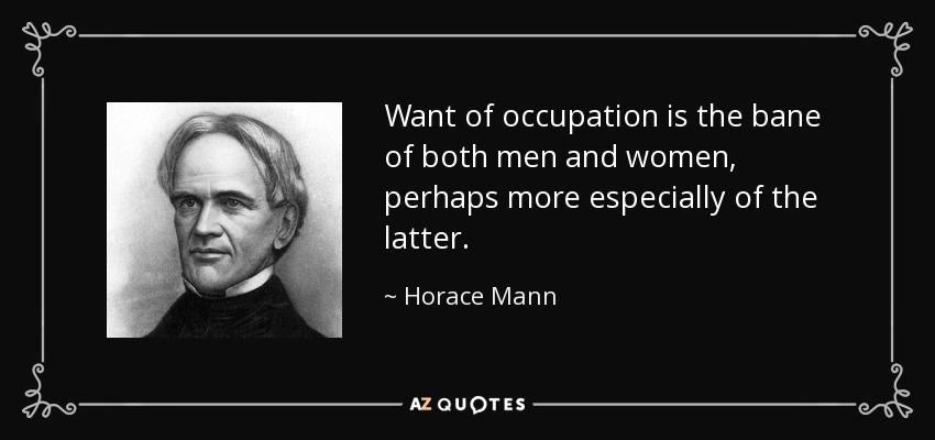 Want of occupation is the bane of both men and women, perhaps more especially of the latter. - Horace Mann