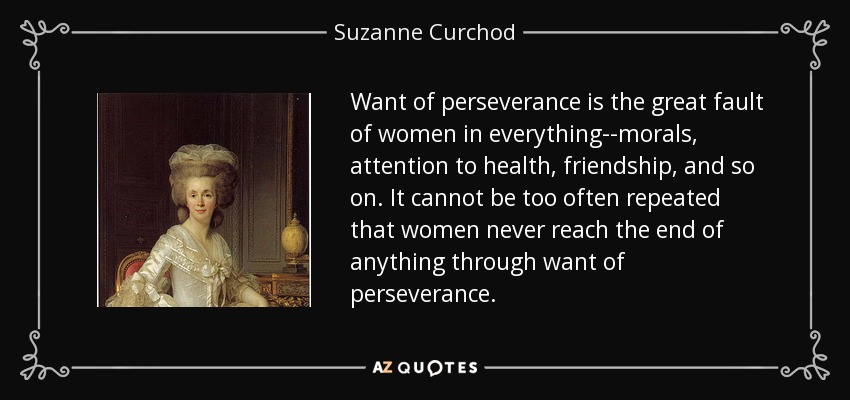Want of perseverance is the great fault of women in everything--morals, attention to health, friendship, and so on. It cannot be too often repeated that women never reach the end of anything through want of perseverance. - Suzanne Curchod