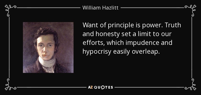 Want of principle is power. Truth and honesty set a limit to our efforts, which impudence and hypocrisy easily overleap. - William Hazlitt