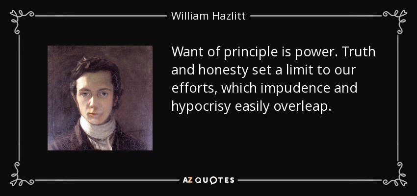 Want of principle is power. Truth and honesty set a limit to our efforts, which impudence and hypocrisy easily overleap. - William Hazlitt