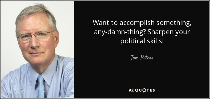 Want to accomplish something, any-damn-thing? Sharpen your political skills! - Tom Peters