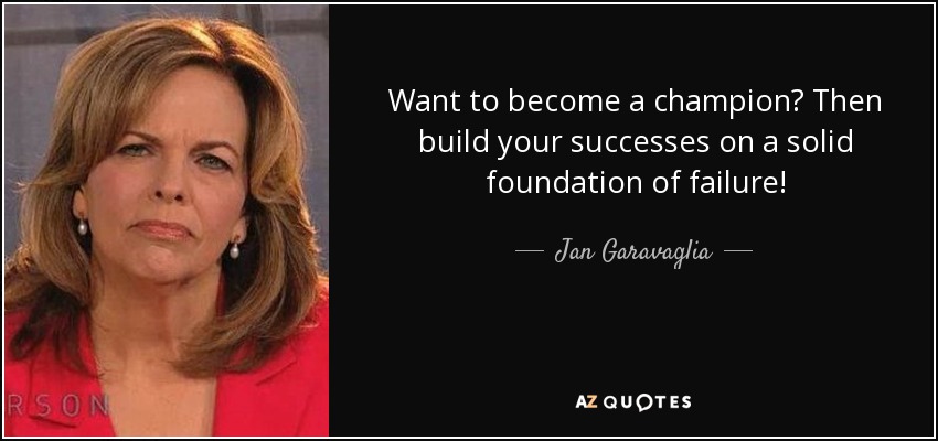 Want to become a champion? Then build your successes on a solid foundation of failure! - Jan Garavaglia