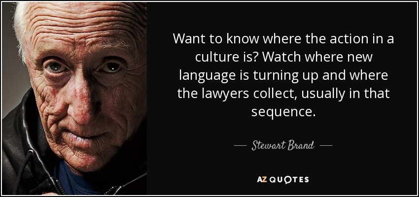 Want to know where the action in a culture is? Watch where new language is turning up and where the lawyers collect, usually in that sequence. - Stewart Brand